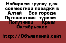 Набираем группу для совместной поездки в Алтай. - Все города Путешествия, туризм » Попутчики   . Крым,Октябрьское